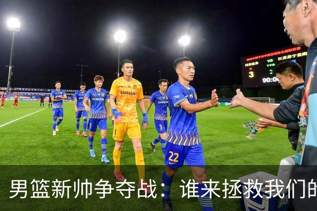 男篮新帅争夺战：谁来拯救我们的篮球梦？